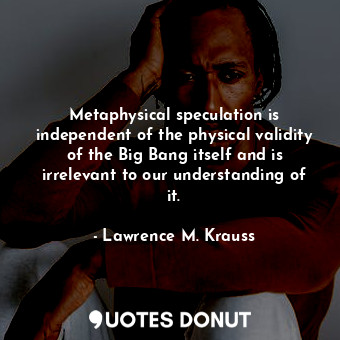 Metaphysical speculation is independent of the physical validity of the Big Bang itself and is irrelevant to our understanding of it.