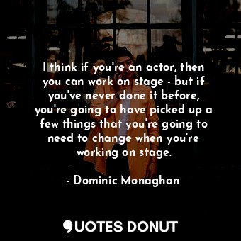  I think if you&#39;re an actor, then you can work on stage - but if you&#39;ve n... - Dominic Monaghan - Quotes Donut