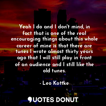  Yeah I do and I don&#39;t mind, in fact that is one of the real encouraging thin... - Leo Kottke - Quotes Donut