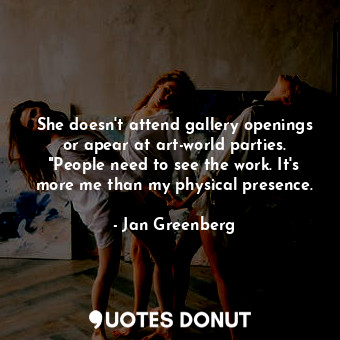  She doesn't attend gallery openings or apear at art-world parties. "People need ... - Jan Greenberg - Quotes Donut