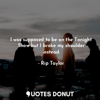  I was supposed to be on the Tonight Show but I broke my shoulder instead.... - Rip Taylor - Quotes Donut