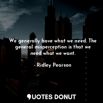 We generally have what we need. The general misperception is that we need what we want.