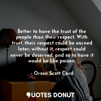 Better to have the trust of the people than their respect. With trust, their respect could be earned later; without it, respect could never be deserved, and so to have it would be like poison.