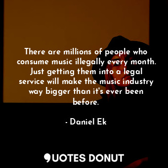  There are millions of people who consume music illegally every month. Just getti... - Daniel Ek - Quotes Donut