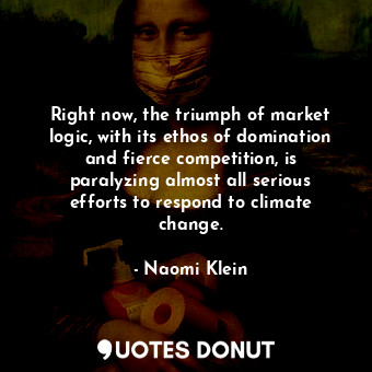  Right now, the triumph of market logic, with its ethos of domination and fierce ... - Naomi Klein - Quotes Donut