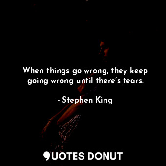 When things go wrong, they keep going wrong until there’s tears.