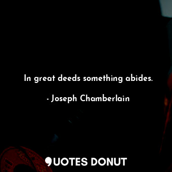  In great deeds something abides.... - Joseph Chamberlain - Quotes Donut