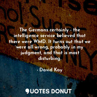 The Germans certainly - the intelligence service believed that there were WMD. It turns out that we were all wrong, probably in my judgment, and that is most disturbing.