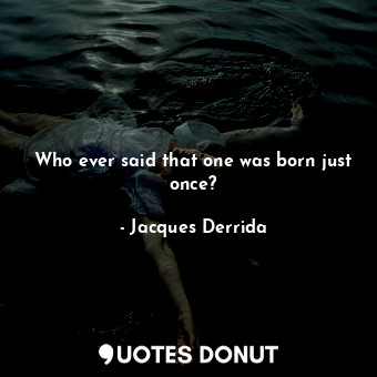  Who ever said that one was born just once?... - Jacques Derrida - Quotes Donut