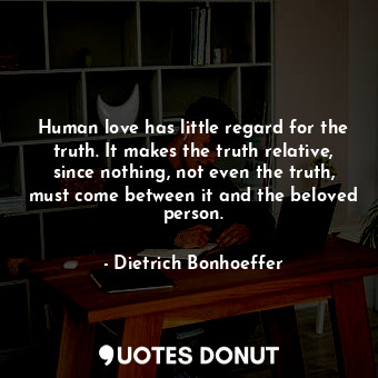 Human love has little regard for the truth. It makes the truth relative, since nothing, not even the truth, must come between it and the beloved person.