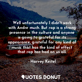 Well unfortunately I didn&#39;t work with Andre much. But rap is a strong presence in the culture and anyone is going to grateful for its appearance, grateful for any kind of music that has the kind of effect that rap has had on us all.