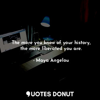  The more you know of your history, the more liberated you are.... - Maya Angelou - Quotes Donut