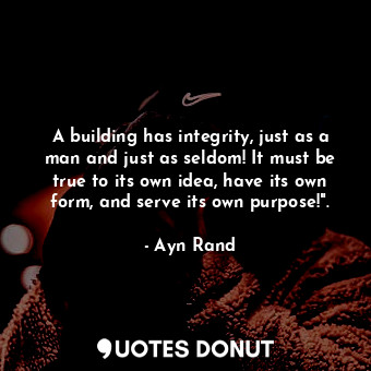 A building has integrity, just as a man and just as seldom! It must be true to its own idea, have its own form, and serve its own purpose!".