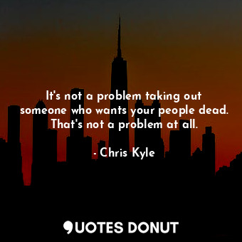  It&#39;s not a problem taking out someone who wants your people dead. That&#39;s... - Chris Kyle - Quotes Donut