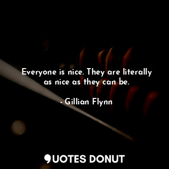 Everyone is nice. They are literally as nice as they can be.