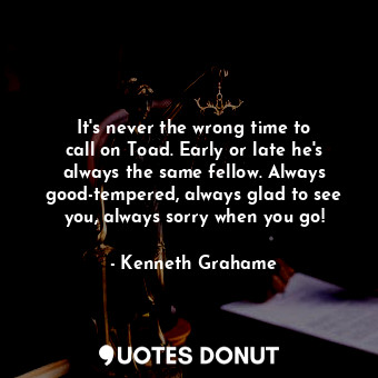  It&#39;s never the wrong time to call on Toad. Early or late he&#39;s always the... - Kenneth Grahame - Quotes Donut