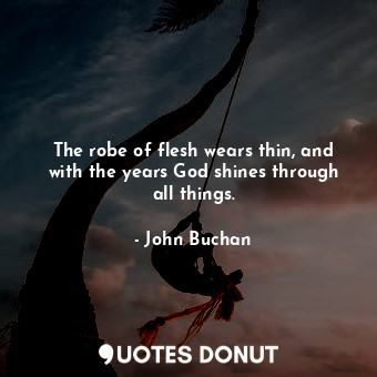  The robe of flesh wears thin, and with the years God shines through all things.... - John Buchan - Quotes Donut
