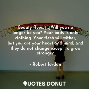  Beauty flees,”[...]Will you no longer be you? Your body is only clothing. Your f... - Robert Jordan - Quotes Donut
