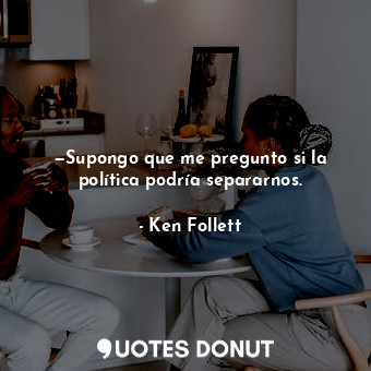  —Supongo que me pregunto si la política podría separarnos.... - Ken Follett - Quotes Donut