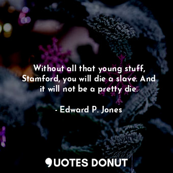  Without all that young stuff, Stamford, you will die a slave. And it will not be... - Edward P. Jones - Quotes Donut