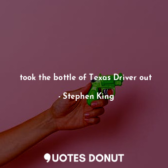 took the bottle of Texas Driver out