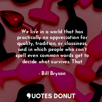  We live in a world that has practically no appreciation for quality, tradition, ... - Bill Bryson - Quotes Donut