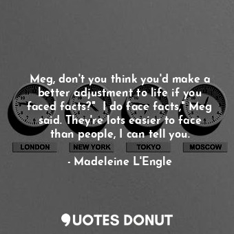 Meg, don't you think you'd make a better adjustment to life if you faced facts?"  I do face facts," Meg said. They're lots easier to face than people, I can tell you.