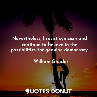 Nevertheless, I resist cynicism and continue to believe in the possibilities for genuine democracy.
