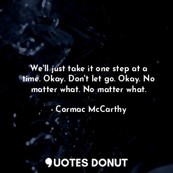  We'll just take it one step at a time. Okay. Don't let go. Okay. No matter what.... - Cormac McCarthy - Quotes Donut