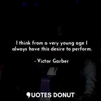  I think from a very young age I always have this desire to perform.... - Victor Garber - Quotes Donut