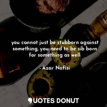  you cannot just be stubborn against something, you need to be sib born for somet... - Azar Nafisi - Quotes Donut