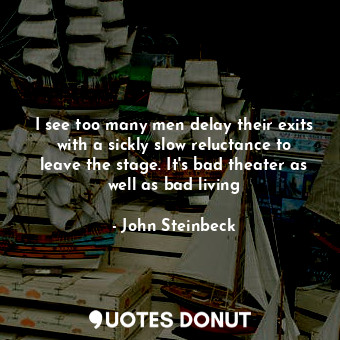 I see too many men delay their exits with a sickly slow reluctance to leave the stage. It's bad theater as well as bad living