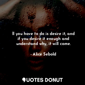  ll you have to do is desire it, and if you desire it enough and understand why, ... - Alice Sebold - Quotes Donut