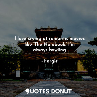  I love crying at romantic movies like &#39;The Notebook.&#39; I&#39;m always baw... - Fergie - Quotes Donut