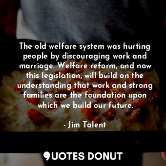  The old welfare system was hurting people by discouraging work and marriage. Wel... - Jim Talent - Quotes Donut