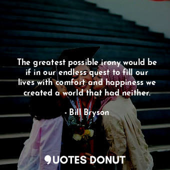 The greatest possible irony would be if in our endless quest to fill our lives w... - Bill Bryson - Quotes Donut