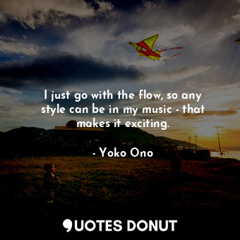 I just go with the flow, so any style can be in my music - that makes it exciting.