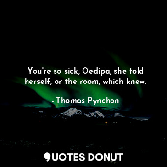 You're so sick, Oedipa, she told herself, or the room, which knew.