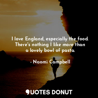  I love England, especially the food. There&#39;s nothing I like more than a love... - Naomi Campbell - Quotes Donut