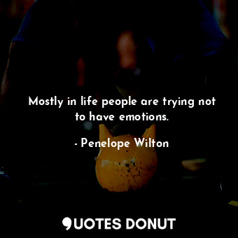 Mostly in life people are trying not to have emotions.