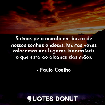  Saímos pelo mundo em busca de nossos sonhos e ideais. Muitas vezes colocamos nos... - Paulo Coelho - Quotes Donut