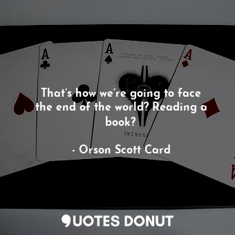  That’s how we’re going to face the end of the world? Reading a book?... - Orson Scott Card - Quotes Donut