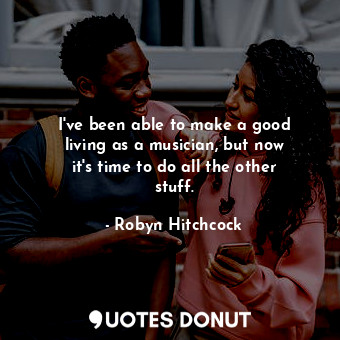  I&#39;ve been able to make a good living as a musician, but now it&#39;s time to... - Robyn Hitchcock - Quotes Donut