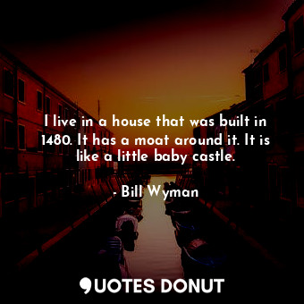  I live in a house that was built in 1480. It has a moat around it. It is like a ... - Bill Wyman - Quotes Donut