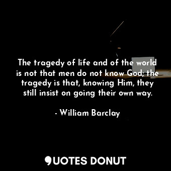 The tragedy of life and of the world is not that men do not know God; the tragedy is that, knowing Him, they still insist on going their own way.