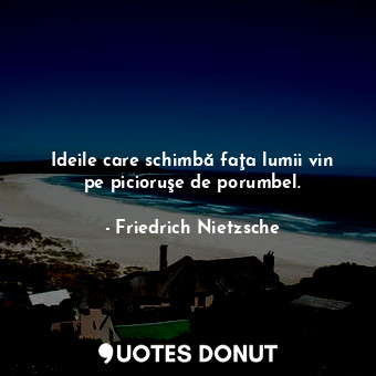 Ideile care schimbă faţa lumii vin pe picioruşe de porumbel.