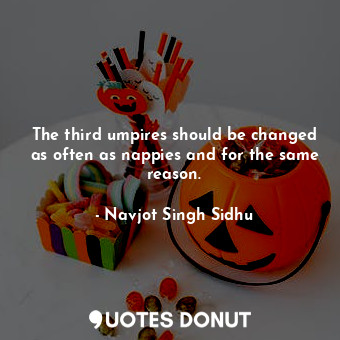  The third umpires should be changed as often as nappies and for the same reason.... - Navjot Singh Sidhu - Quotes Donut