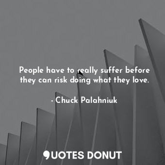 People have to really suffer before they can risk doing what they love.