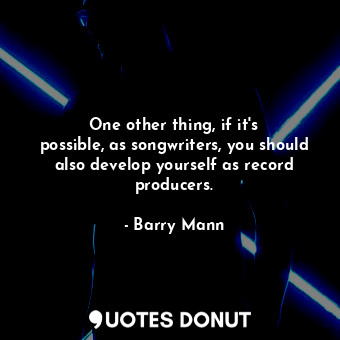 One other thing, if it&#39;s possible, as songwriters, you should also develop y... - Barry Mann - Quotes Donut