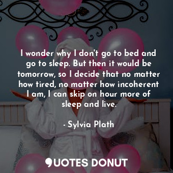  I wonder why I don't go to bed and go to sleep. But then it would be tomorrow, s... - Sylvia Plath - Quotes Donut